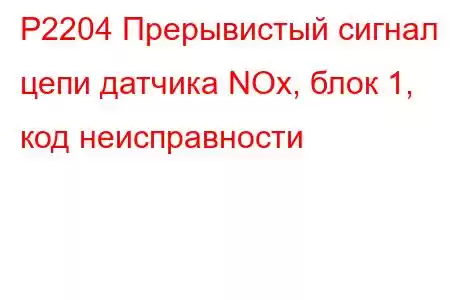 P2204 Прерывистый сигнал цепи датчика NOx, блок 1, код неисправности