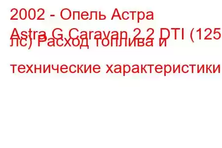 2002 - Опель Астра
Astra G Caravan 2.2 DTI (125 лс) Расход топлива и технические характеристики