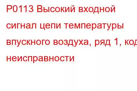 P0113 Высокий входной сигнал цепи температуры впускного воздуха, ряд 1, код неисправности