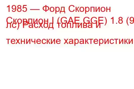 1985 — Форд Скорпион
Скорпион I (GAE,GGE) 1.8 (90 лс) Расход топлива и технические характеристики