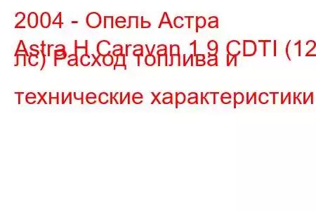 2004 - Опель Астра
Astra H Caravan 1.9 CDTI (120 лс) Расход топлива и технические характеристики