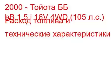 2000 - Тойота ББ
bB 1.5 i 16V 4WD (105 л.с.) Расход топлива и технические характеристики