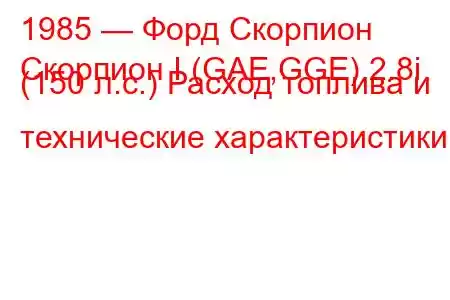 1985 — Форд Скорпион
Скорпион I (GAE,GGE) 2.8i (150 л.с.) Расход топлива и технические характеристики