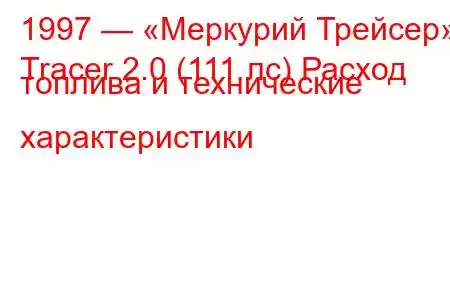 1997 — «Меркурий Трейсер»
Tracer 2.0 (111 лс) Расход топлива и технические характеристики