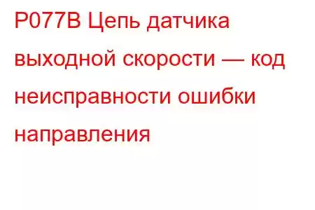 P077B Цепь датчика выходной скорости — код неисправности ошибки направления