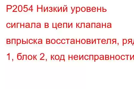 P2054 Низкий уровень сигнала в цепи клапана впрыска восстановителя, ряд 1, блок 2, код неисправности