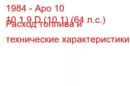 1984 - Аро 10
10 1.9 D (10.1) (64 л.с.) Расход топлива и технические характеристики