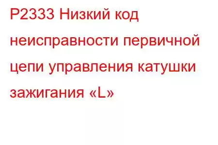 P2333 Низкий код неисправности первичной цепи управления катушки зажигания «L»