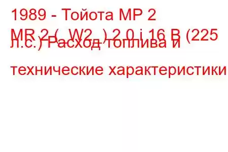 1989 - Тойота МР 2
MR 2 (_W2_) 2.0 i 16 В (225 л.с.) Расход топлива и технические характеристики