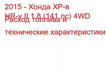 2015 - Хонда ХР-в
HR-v II 1.8 (141 лс) 4WD Расход топлива и технические характеристики