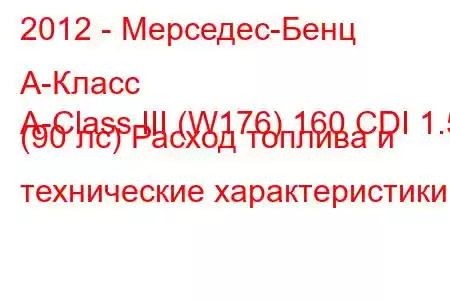 2012 - Мерседес-Бенц А-Класс
A-Class III (W176) 160 CDI 1.5 (90 лс) Расход топлива и технические характеристики