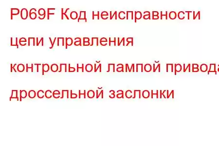 P069F Код неисправности цепи управления контрольной лампой привода дроссельной заслонки