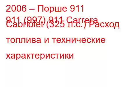 2006 – Порше 911
911 (997) 911 Carrera Cabriolet (325 л.с.) Расход топлива и технические характеристики