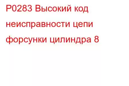 P0283 Высокий код неисправности цепи форсунки цилиндра 8