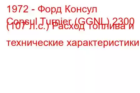 1972 - Форд Консул
Consul Turnier (GGNL) 2300 (107 л.с.) Расход топлива и технические характеристики