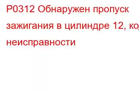 P0312 Обнаружен пропуск зажигания в цилиндре 12, код неисправности