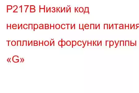 P217B Низкий код неисправности цепи питания топливной форсунки группы «G»