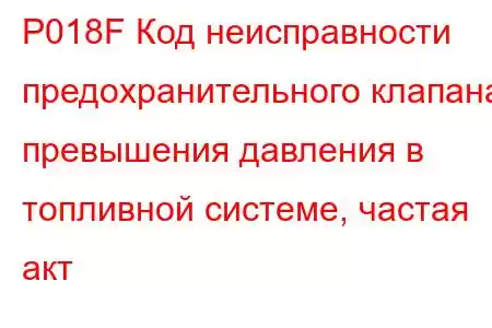 P018F Код неисправности предохранительного клапана превышения давления в топливной системе, частая акт