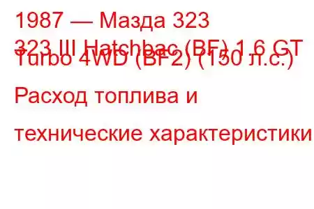 1987 — Мазда 323
323 III Hatchbac (BF) 1.6 GT Turbo 4WD (BF2) (150 л.с.) Расход топлива и технические характеристики