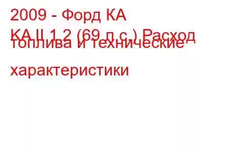 2009 - Форд КА
KA II 1.2 (69 л.с.) Расход топлива и технические характеристики