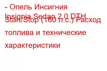 - Опель Инсигния
Insignia Sedan 2.0 DTH Start/Stop (160 л.с.) Расход топлива и технические характеристики