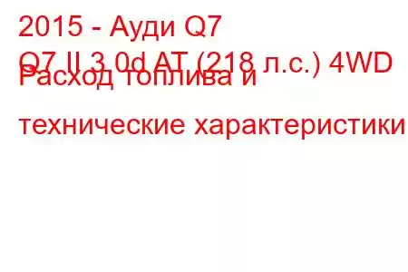 2015 - Ауди Q7
Q7 II 3.0d AT (218 л.с.) 4WD Расход топлива и технические характеристики