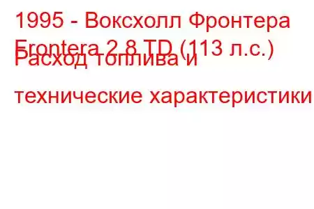 1995 - Воксхолл Фронтера
Frontera 2.8 TD (113 л.с.) Расход топлива и технические характеристики