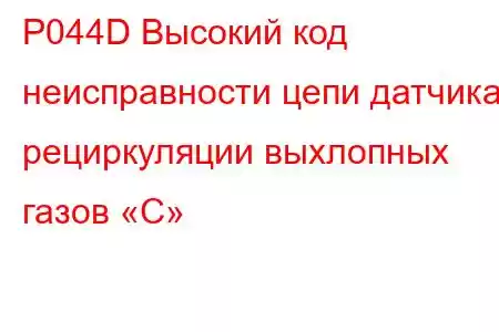 P044D Высокий код неисправности цепи датчика рециркуляции выхлопных газов «C»