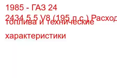 1985 - ГАЗ 24
2434 5.5 V8 (195 л.с.) Расход топлива и технические характеристики