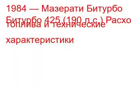 1984 — Мазерати Битурбо
Битурбо 425 (190 л.с.) Расход топлива и технические характеристики