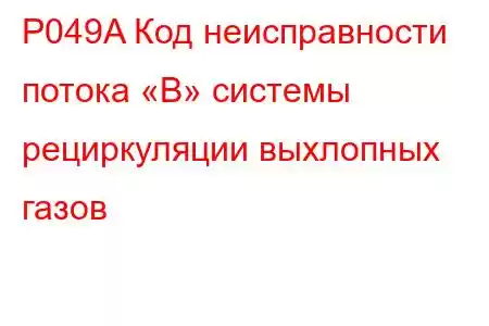 P049A Код неисправности потока «B» системы рециркуляции выхлопных газов