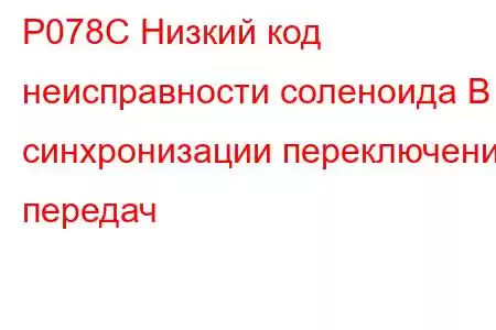 P078C Низкий код неисправности соленоида B синхронизации переключения передач