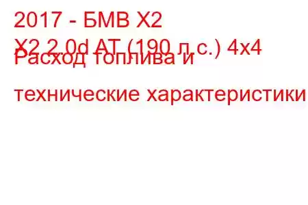 2017 - БМВ Х2
X2 2.0d AT (190 л.с.) 4x4 Расход топлива и технические характеристики