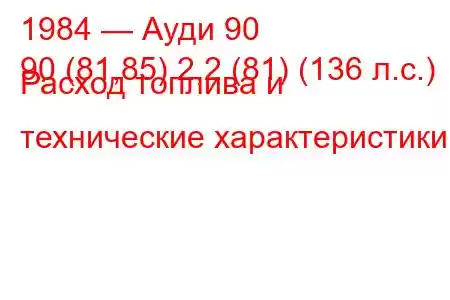 1984 — Ауди 90
90 (81,85) 2,2 (81) (136 л.с.) Расход топлива и технические характеристики