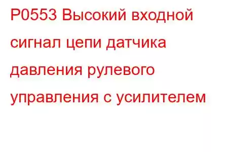 P0553 Высокий входной сигнал цепи датчика давления рулевого управления с усилителем