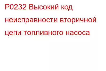 P0232 Высокий код неисправности вторичной цепи топливного насоса