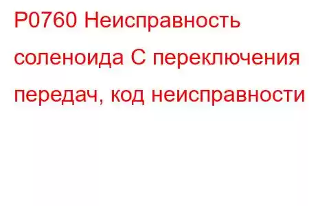 P0760 Неисправность соленоида C переключения передач, код неисправности