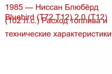 1985 — Ниссан Блюбёрд
Bluebird (T72,T12) 2.0 (T12) (102 л.с.) Расход топлива и технические характеристики