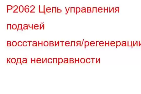 P2062 Цепь управления подачей восстановителя/регенерации/обрыв кода неисправности