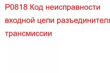 P0818 Код неисправности входной цепи разъединителя трансмиссии