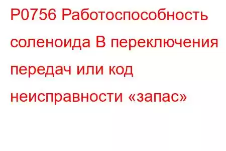 P0756 Работоспособность соленоида B переключения передач или код неисправности «запас»