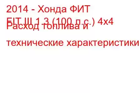 2014 - Хонда ФИТ
FIT III 1.3 (100 л.с.) 4x4 Расход топлива и технические характеристики