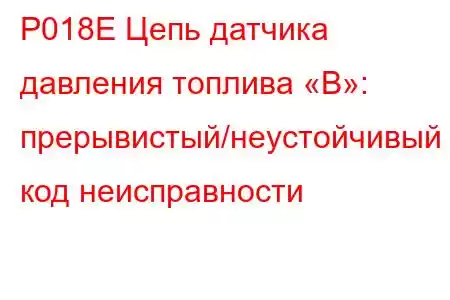 P018E Цепь датчика давления топлива «B»: прерывистый/неустойчивый код неисправности