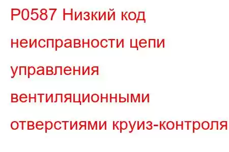 P0587 Низкий код неисправности цепи управления вентиляционными отверстиями круиз-контроля