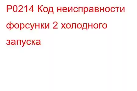 P0214 Код неисправности форсунки 2 холодного запуска