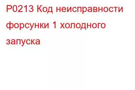 P0213 Код неисправности форсунки 1 холодного запуска