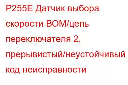 P255E Датчик выбора скорости ВОМ/цепь переключателя 2, прерывистый/неустойчивый код неисправности