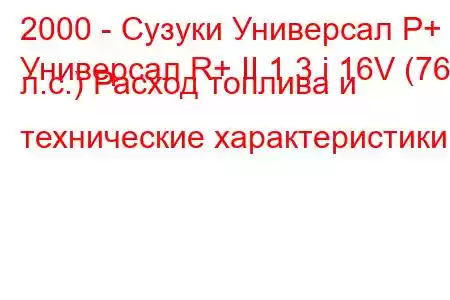 2000 - Сузуки Универсал Р+
Универсал R+ II 1.3 i 16V (76 л.с.) Расход топлива и технические характеристики