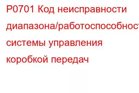 P0701 Код неисправности диапазона/работоспособности системы управления коробкой передач