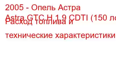 2005 - Опель Астра
Astra GTC H 1.9 CDTI (150 лс) Расход топлива и технические характеристики